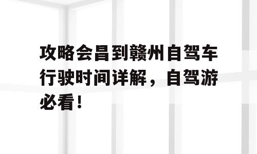 攻略会昌到赣州自驾车行驶时间详解，自驾游必看！