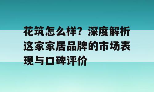 花筑怎么样？深度解析这家家居品牌的市场表现与口碑评价
