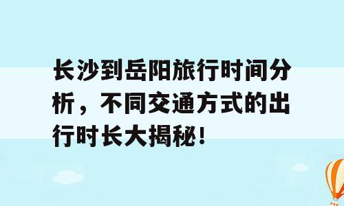 长沙到岳阳旅行时间分析，不同交通方式的出行时长大揭秘！