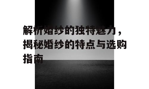 解析婚纱的独特魅力，揭秘婚纱的特点与选购指南