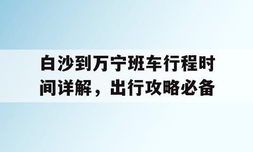 白沙到万宁班车行程时间详解，出行攻略必备