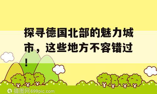 探寻德国北部的魅力城市，这些地方不容错过！
