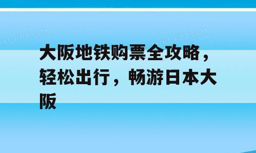 大阪地铁购票全攻略，轻松出行，畅游日本大阪