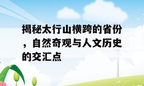 揭秘太行山横跨的省份，自然奇观与人文历史的交汇点