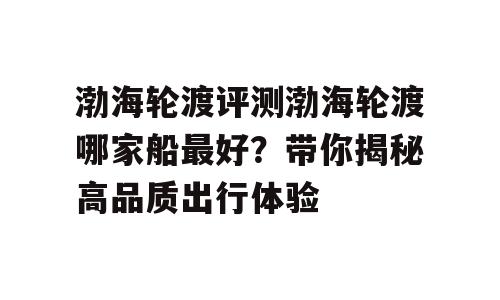 渤海轮渡评测渤海轮渡哪家船最好？带你揭秘高品质出行体验