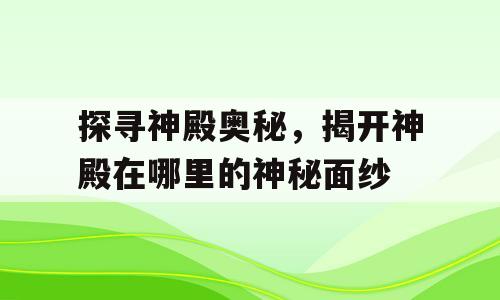 探寻神殿奥秘，揭开神殿在哪里的神秘面纱