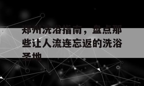 郑州洗浴指南，盘点那些让人流连忘返的洗浴圣地