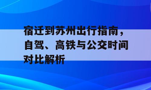 宿迁到苏州出行指南，自驾、高铁与公交时间对比解析