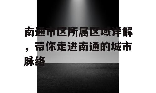 南通市区所属区域详解，带你走进南通的城市脉络