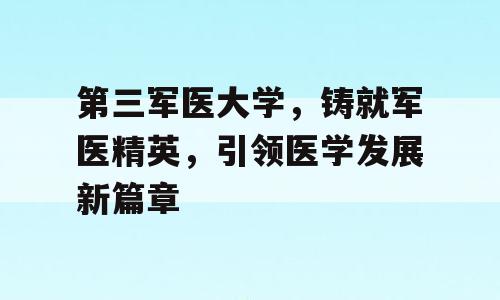 第三军医大学，铸就军医精英，引领医学发展新篇章