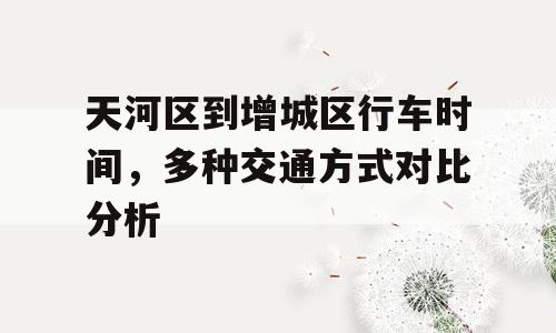 天河区到增城区行车时间，多种交通方式对比分析