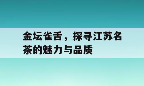 金坛雀舌，探寻江苏名茶的魅力与品质