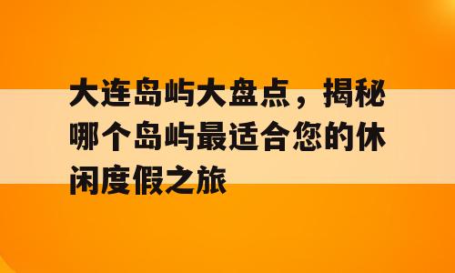 大连岛屿大盘点，揭秘哪个岛屿最适合您的休闲度假之旅