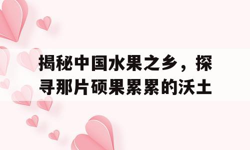 揭秘中国水果之乡，探寻那片硕果累累的沃土