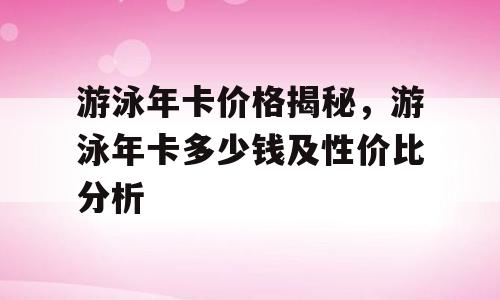 游泳年卡价格揭秘，游泳年卡多少钱及性价比分析