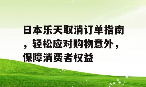 日本乐天取消订单指南，轻松应对购物意外，保障消费者权益