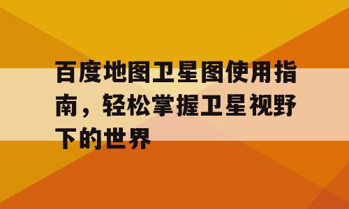 百度地图卫星图使用指南，轻松掌握卫星视野下的世界