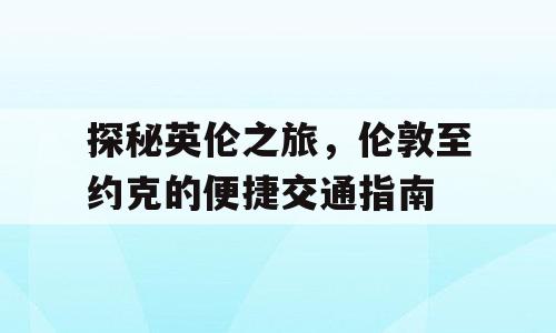 探秘英伦之旅，伦敦至约克的便捷交通指南