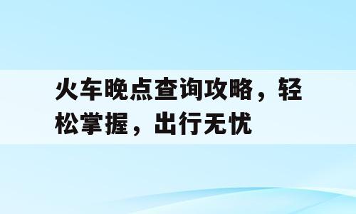 火车晚点查询攻略，轻松掌握，出行无忧