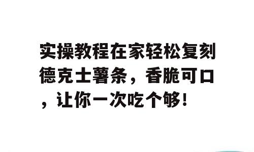 实操教程在家轻松复刻德克士薯条，香脆可口，让你一次吃个够！