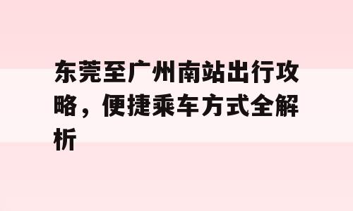 东莞至广州南站出行攻略，便捷乘车方式全解析