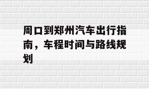 周口到郑州汽车出行指南，车程时间与路线规划