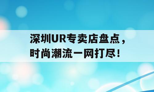 深圳UR专卖店盘点，时尚潮流一网打尽！
