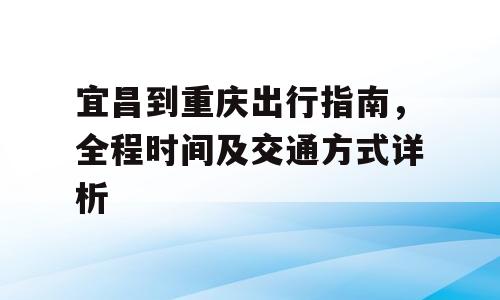 宜昌到重庆出行指南，全程时间及交通方式详析