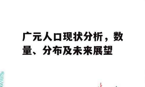 广元人口现状分析，数量、分布及未来展望