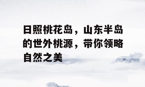 日照桃花岛，山东半岛的世外桃源，带你领略自然之美