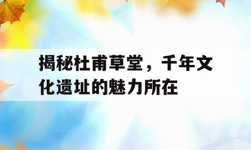 揭秘杜甫草堂，千年文化遗址的魅力所在