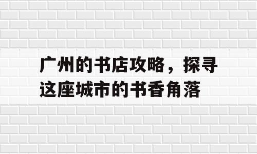 广州的书店攻略，探寻这座城市的书香角落