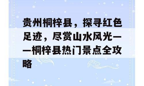 贵州桐梓县，探寻红色足迹，尽赏山水风光——桐梓县热门景点全攻略