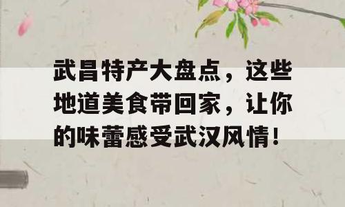 武昌特产大盘点，这些地道美食带回家，让你的味蕾感受武汉风情！