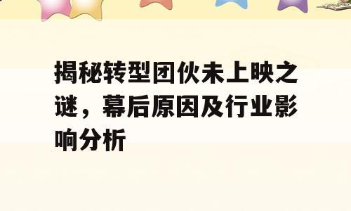 揭秘转型团伙未上映之谜，幕后原因及行业影响分析