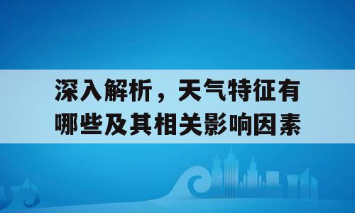 深入解析，天气特征有哪些及其相关影响因素