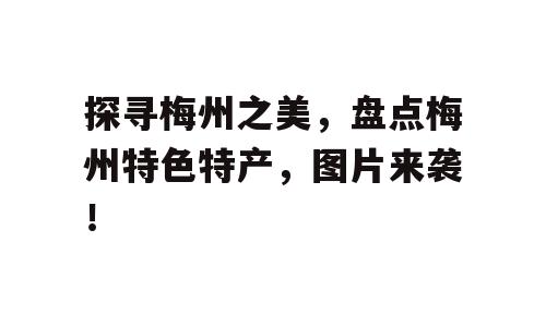 探寻梅州之美，盘点梅州特色特产，图片来袭！