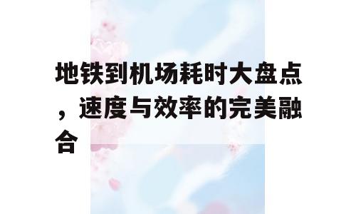 地铁到机场耗时大盘点，速度与效率的完美融合