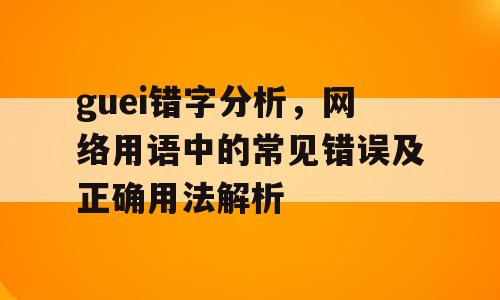 guei错字分析，网络用语中的常见错误及正确用法解析