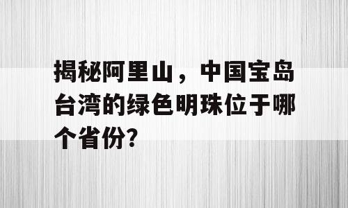 揭秘阿里山，中国宝岛台湾的绿色明珠位于哪个省份？