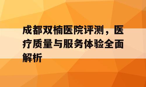 成都双楠医院评测，医疗质量与服务体验全面解析