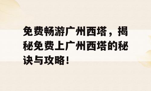 免费畅游广州西塔，揭秘免费上广州西塔的秘诀与攻略！