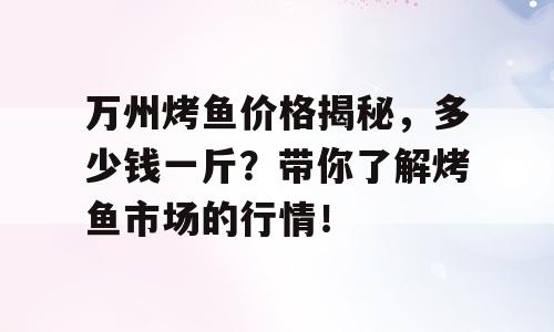 万州烤鱼价格揭秘，多少钱一斤？带你了解烤鱼市场的行情！