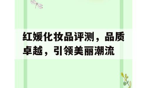 红媛化妆品评测，品质卓越，引领美丽潮流