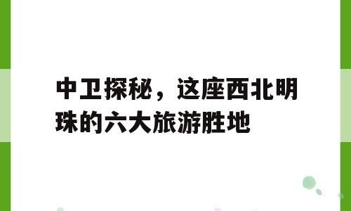 中卫探秘，这座西北明珠的六大旅游胜地