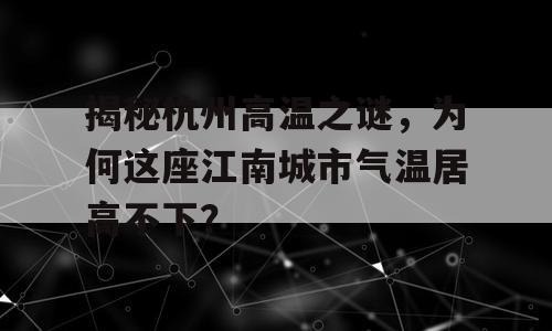揭秘杭州高温之谜，为何这座江南城市气温居高不下？