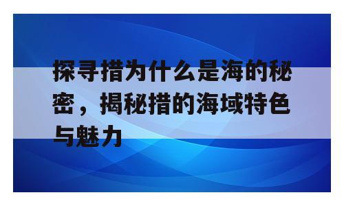 探寻措为什么是海的秘密，揭秘措的海域特色与魅力