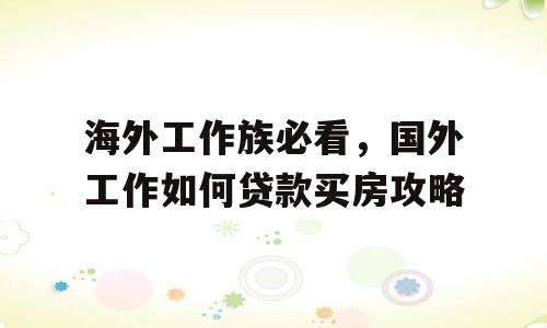海外工作族必看，国外工作如何贷款买房攻略