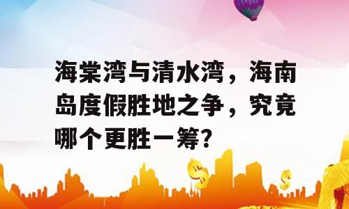 海棠湾与清水湾，海南岛度假胜地之争，究竟哪个更胜一筹？