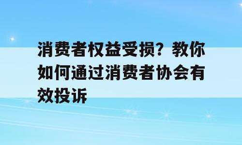 消费者权益受损？教你如何通过消费者协会有效投诉